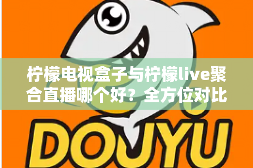 柠檬电视盒子与柠檬live聚合直播哪个好？全方位对比帮你找到最适合的观影方案