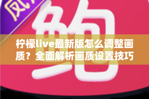 柠檬live最新版怎么调整画质？全面解析画质设置技巧与常见问题