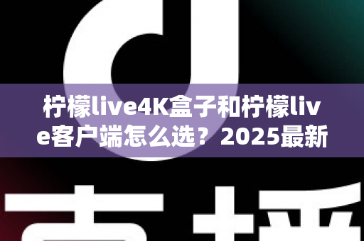 柠檬live4K盒子和柠檬live客户端怎么选?2025最新对比选购指南,帮你找到最合适的观影方案 柠檬live4K盒子和柠檬live客户端怎么选?2025最新对比选购指南,帮你找到最合适的观影方案