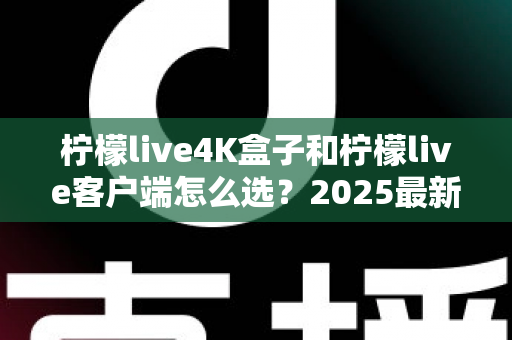 柠檬live4K盒子和柠檬live客户端怎么选？2025最新对比选购指南，帮你找到最合适的观影方案