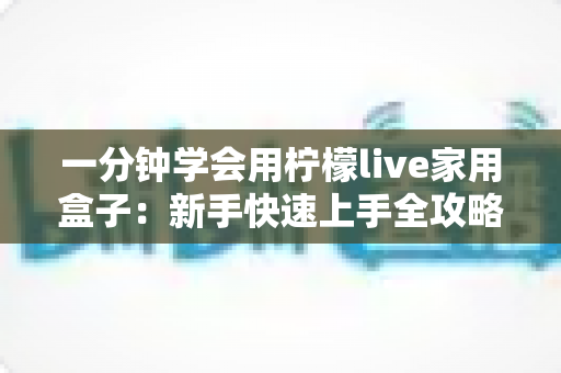 一分钟学会用柠檬live家用盒子：新手快速上手全攻略与实用技巧详解