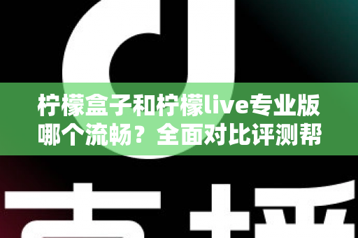 柠檬盒子和柠檬live专业版哪个流畅？全面对比评测帮你选出最佳流畅体验