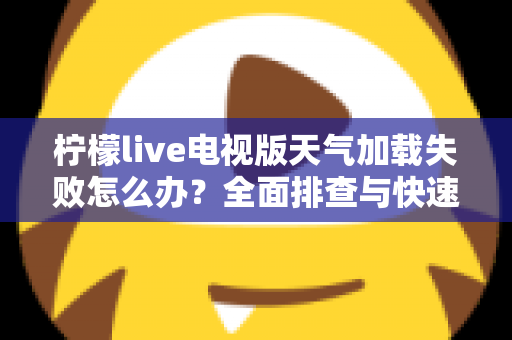 柠檬live电视版天气加载失败怎么办？全面排查与快速修复指南助您一键恢复天气功能