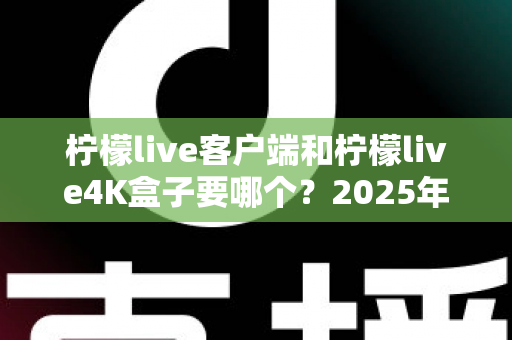 柠檬live客户端和柠檬live4K盒子要哪个？2025年最全选购指南帮你做出明智决定
