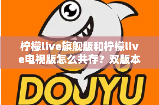 柠檬live旗舰版和柠檬live电视版怎么共存？双版本安装与管理全攻略详解