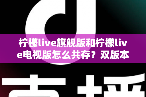 柠檬live旗舰版和柠檬live电视版怎么共存？双版本安装与管理全攻略详解