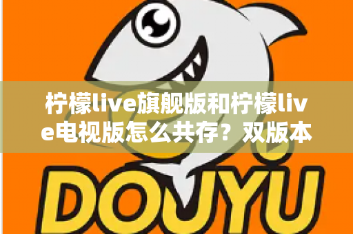 柠檬live旗舰版和柠檬live电视版怎么共存？双版本安装与管理全攻略详解