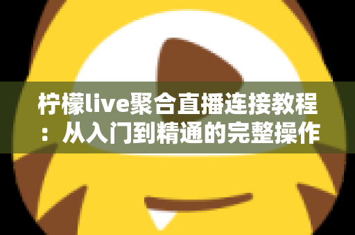 柠檬live聚合直播连接教程：从入门到精通的完整操作指南