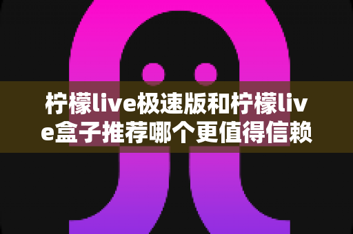 柠檬live极速版和柠檬live盒子推荐哪个更值得信赖？2025最新对比测评与选择指南