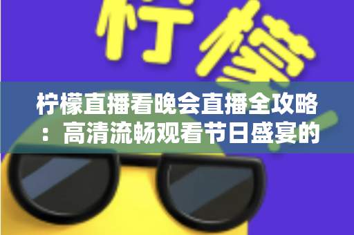 柠檬直播看晚会直播全攻略:高清流畅观看节日盛宴的实用指南 柠檬直播看晚会直播全攻略:高清流畅观看节日盛宴的实用指南