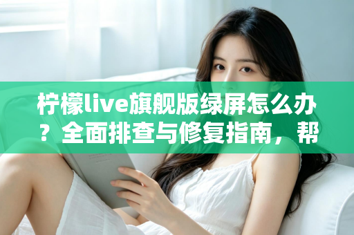 柠檬live旗舰版绿屏怎么办？全面排查与修复指南，帮你快速恢复流畅观看体验