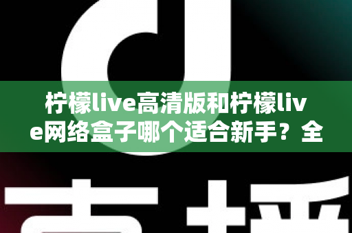 柠檬live高清版和柠檬live网络盒子哪个适合新手?全方位对比与保姆级选购指南 柠檬live高清版和柠檬live网络盒子哪个适合新手?全方位对比与保姆级选购指南