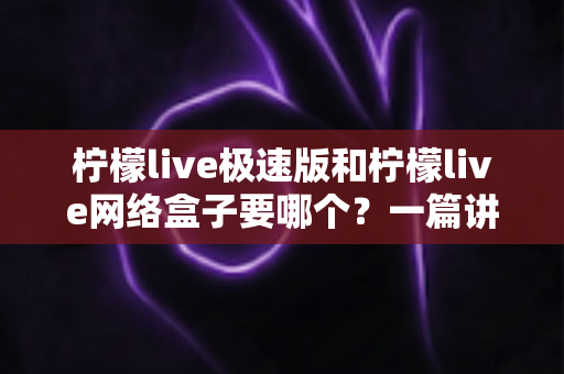 柠檬live极速版和柠檬live网络盒子要哪个?一篇讲透两者区别与选择指南的实用文章 柠檬live极速版和柠檬live网络盒子要哪个?一篇讲透两者区别与选择指南的实用文章