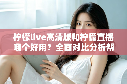 柠檬live高清版和柠檬直播哪个好用？全面对比分析帮你选出最适合的版本