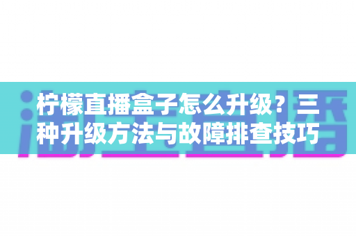 柠檬直播盒子怎么升级？三种升级方法与故障排查技巧一文讲透