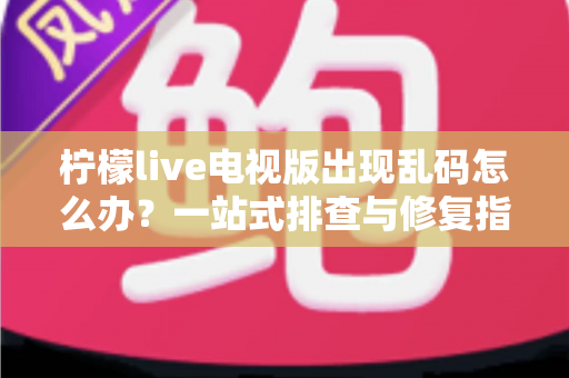 柠檬live电视版出现乱码怎么办？一站式排查与修复指南帮你快速恢复观看体验