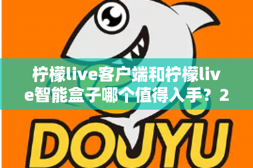 柠檬live客户端和柠檬live智能盒子哪个值得入手？2025最新选购指南帮你一次搞懂
