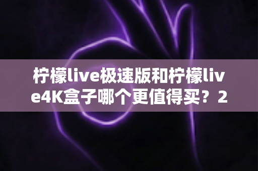 柠檬live极速版和柠檬live4K盒子哪个更值得买?2025年最全选购指南帮你一次看清 柠檬live极速版和柠檬live4K盒子哪个更值得买?2025年最全选购指南帮你一次看清