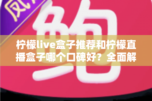 柠檬live盒子推荐和柠檬直播盒子哪个口碑好？全面解析助你明智选购