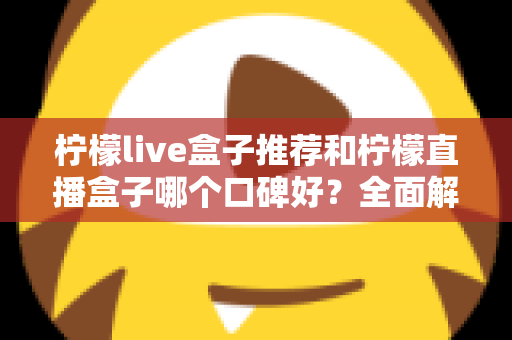 柠檬live盒子推荐和柠檬直播盒子哪个口碑好？全面解析助你明智选购