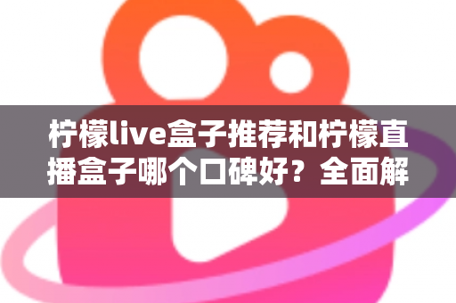 柠檬live盒子推荐和柠檬直播盒子哪个口碑好？全面解析助你明智选购