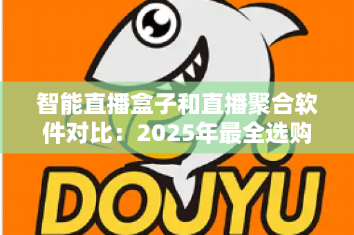 智能直播盒子和直播聚合软件对比:2025年最全选购指南,一篇看懂该选哪个 智能直播盒子和直播聚合软件对比:2025年最全选购指南,一篇看懂该选哪个