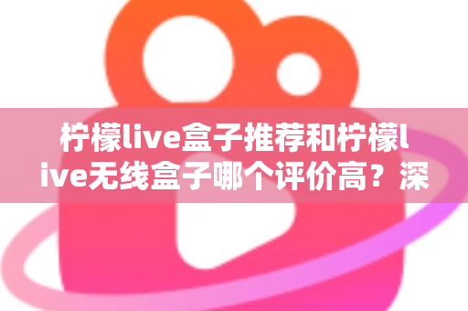柠檬live盒子推荐和柠檬live无线盒子哪个评价高？深度解析口碑差异与选购全攻略