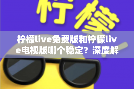柠檬live免费版和柠檬live电视版哪个稳定?深度解析两大版本的稳定性差异与选购指南 柠檬live免费版和柠檬live电视版哪个稳定?深度解析两大版本的稳定性差异与选购指南