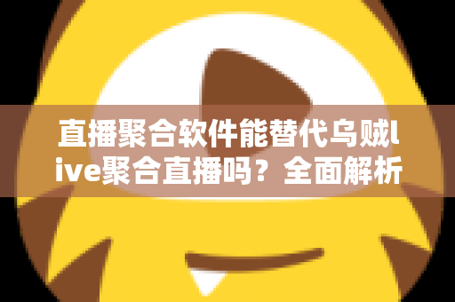 直播聚合软件能替代乌贼live聚合直播吗？全面解析聚合直播工具的选择与未来趋势