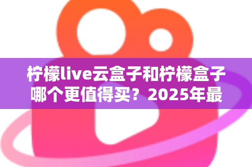 柠檬live云盒子和柠檬盒子哪个更值得买？2025年最全选购对比指南帮你避坑
