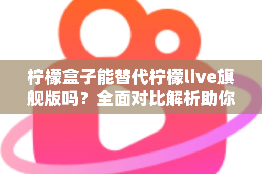 柠檬盒子能替代柠檬live旗舰版吗？全面对比解析助你做出明智选择