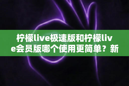 柠檬live极速版和柠檬live会员版哪个使用更简单？新手友好度全方位对比指南