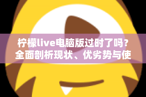 柠檬live电脑版过时了吗？全面剖析现状、优劣势与使用价值