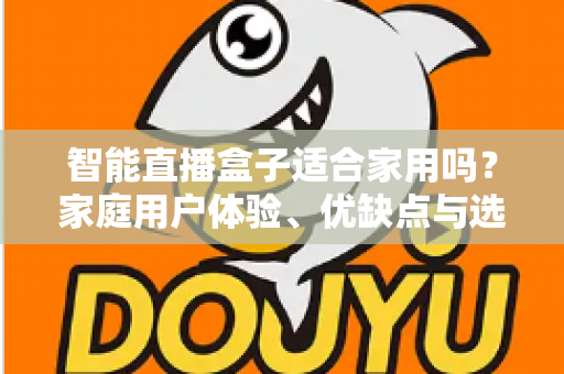 智能直播盒子适合家用吗？家庭用户体验、优缺点与选购指南全面解析