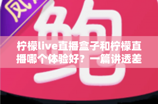 柠檬live直播盒子和柠檬直播哪个体验好？一篇讲透差异的实用对比指南