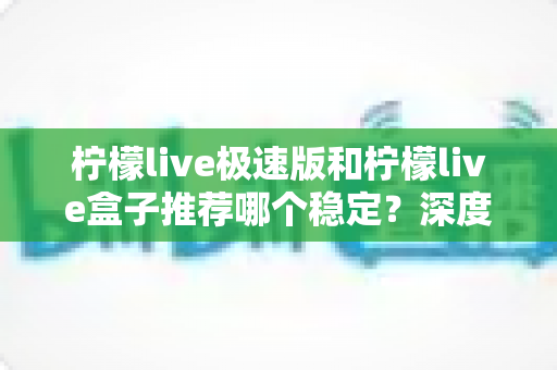 柠檬live极速版和柠檬live盒子推荐哪个稳定?深度对比帮你选出最合适的版本 柠檬live极速版和柠檬live盒子推荐哪个稳定?深度对比帮你选出最合适的版本