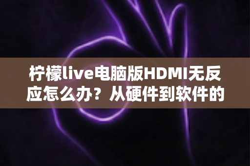 柠檬live电脑版HDMI无反应怎么办?从硬件到软件的全流程排查指南 柠檬live电脑版HDMI无反应怎么办?从硬件到软件的全流程排查指南