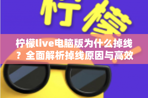 柠檬live电脑版为什么掉线？全面解析掉线原因与高效解决方法大全