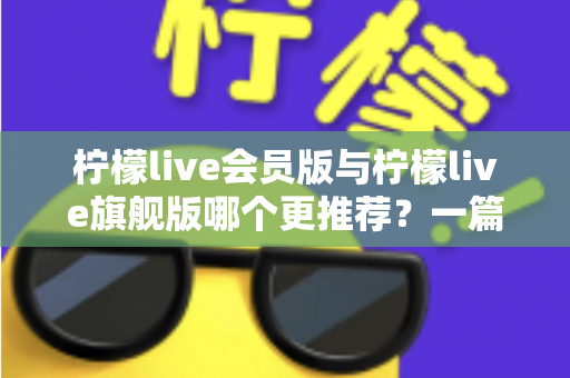 柠檬live会员版与柠檬live旗舰版哪个更推荐？一篇讲透差异的实用选购指南