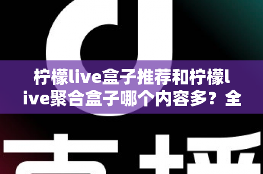 柠檬live盒子推荐和柠檬live聚合盒子哪个内容多？全面对比解析与选购指南