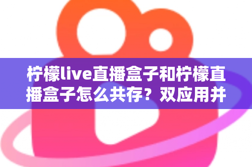 柠檬live直播盒子和柠檬直播盒子怎么共存？双应用并行安装与使用的全攻略指南