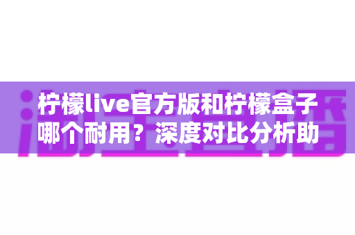 柠檬live官方版和柠檬盒子哪个耐用?深度对比分析助你选出更耐用的选择 柠檬live官方版和柠檬盒子哪个耐用?深度对比分析助你选出更耐用的选择