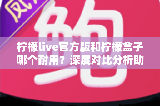 柠檬live官方版和柠檬盒子哪个耐用？深度对比分析助你选出更耐用的选择