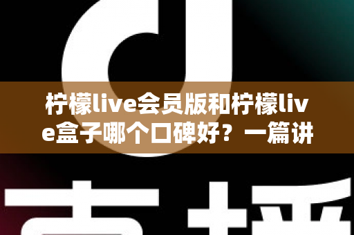 柠檬live会员版和柠檬live盒子哪个口碑好？一篇讲透的深度对比评测指南
