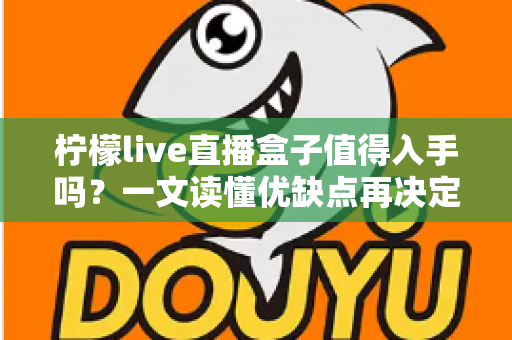柠檬live直播盒子值得入手吗?一文读懂优缺点再决定 柠檬live直播盒子值得入手吗?一文读懂优缺点再决定