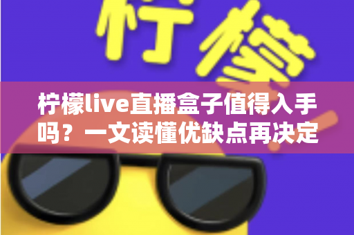 柠檬live直播盒子值得入手吗?一文读懂优缺点再决定 柠檬live直播盒子值得入手吗?一文读懂优缺点再决定
