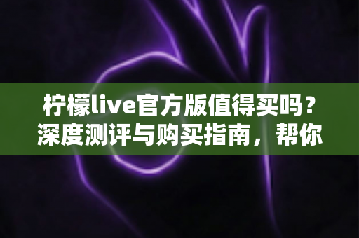 柠檬live官方版值得买吗？深度测评与购买指南，帮你避坑省钱做决定