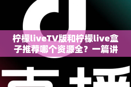柠檬liveTV版和柠檬live盒子推荐哪个资源全？一篇讲透差异的实用对比指南