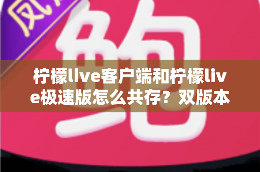 柠檬live客户端和柠檬live极速版怎么共存?双版本安装与管理全攻略 柠檬live客户端和柠檬live极速版怎么共存?双版本安装与管理全攻略