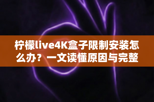 柠檬live4K盒子限制安装怎么办？一文读懂原因与完整解决教程